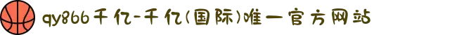 qy866千亿-千亿(国际)唯一官方网站